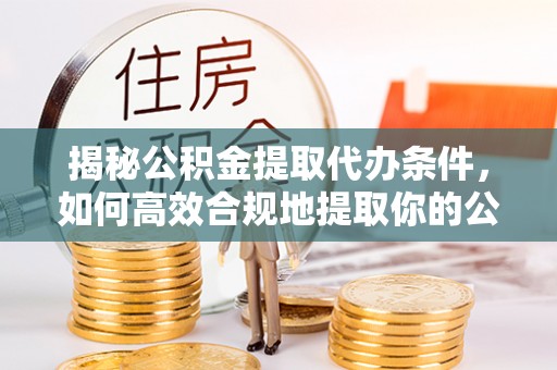 綦江揭秘公积金提取代办条件，如何高效合规地提取你的公积金