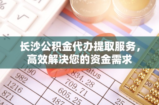 綦江长沙公积金代办提取服务，高效解决您的资金需求