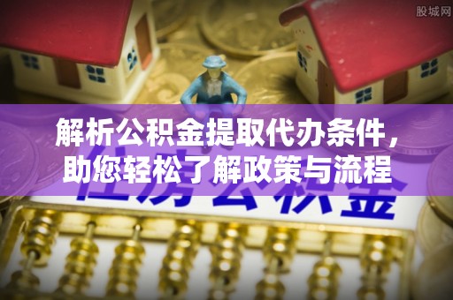 綦江解析公积金提取代办条件，助您轻松了解政策与流程