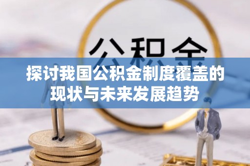 綦江探讨我国公积金制度覆盖的现状与未来发展趋势