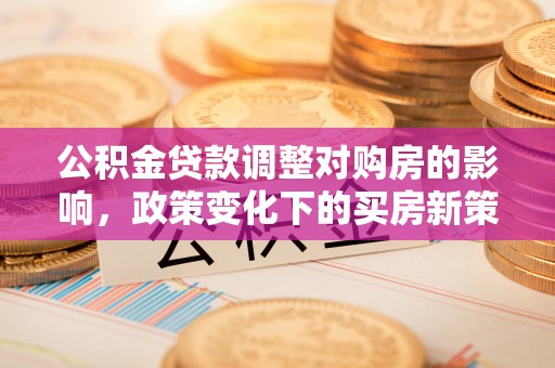 綦江公积金贷款调整对购房的影响，政策变化下的买房新策略