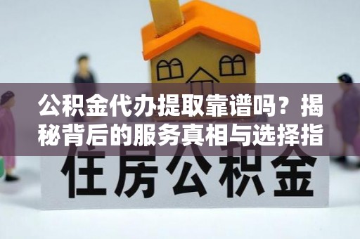 綦江公积金代办提取靠谱吗？揭秘背后的服务真相与选择指南