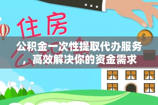 綦江公积金一次性提取代办服务，高效解决你的资金需求