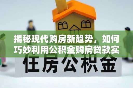 綦江揭秘现代购房新趋势，如何巧妙利用公积金购房贷款实现梦想家园