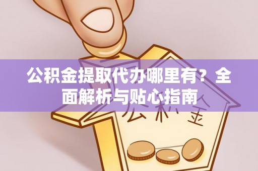 綦江公积金提取代办哪里有？全面解析与贴心指南