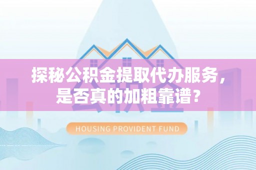 綦江探秘公积金提取代办服务，是否真的加粗靠谱？