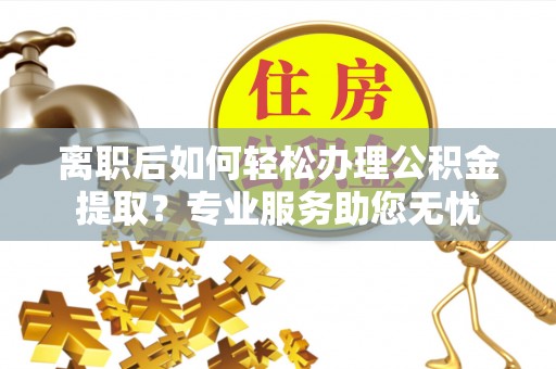 綦江离职后如何轻松办理公积金提取？专业服务助您无忧