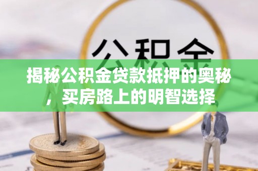 綦江揭秘公积金贷款抵押的奥秘，买房路上的明智选择
