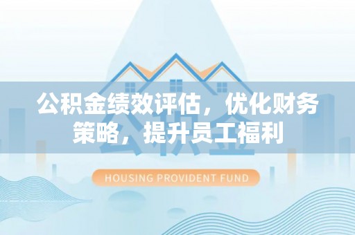 綦江公积金绩效评估，优化财务策略，提升员工福利