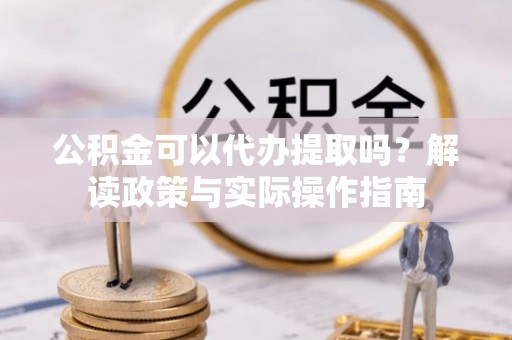 綦江公积金可以代办提取吗？解读政策与实际操作指南