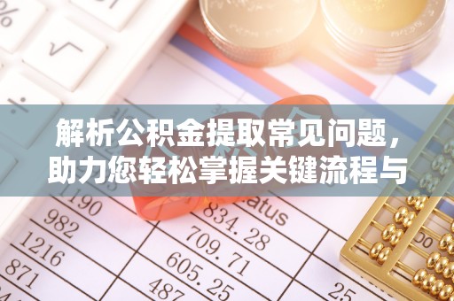 綦江解析公积金提取常见问题，助力您轻松掌握关键流程与技巧