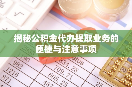 綦江揭秘公积金代办提取业务的便捷与注意事项