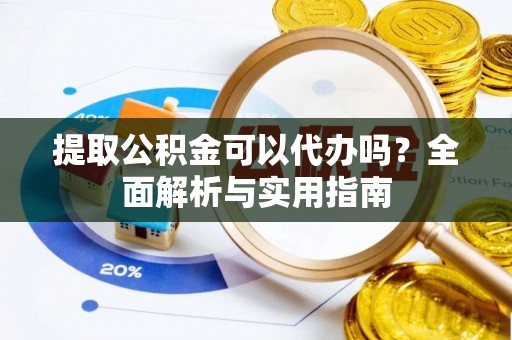 綦江提取公积金可以代办吗？全面解析与实用指南