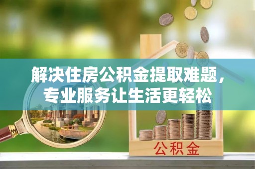 綦江解决住房公积金提取难题，专业服务让生活更轻松