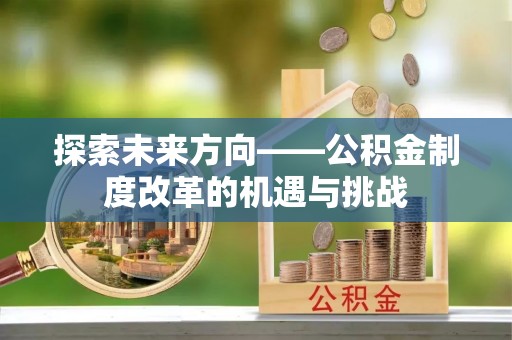 綦江探索未来方向——公积金制度改革的机遇与挑战