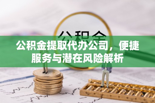 綦江公积金提取代办公司，便捷服务与潜在风险解析