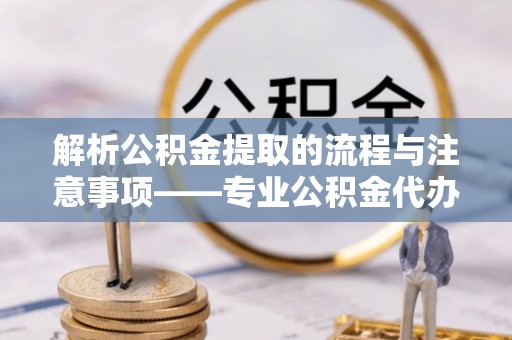 綦江解析公积金提取的流程与注意事项——专业公积金代办提取咨询服务