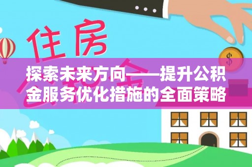綦江探索未来方向——提升公积金服务优化措施的全面策略
