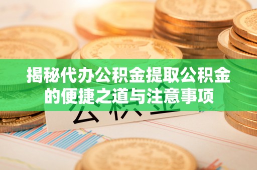 綦江揭秘代办公积金提取公积金的便捷之道与注意事项