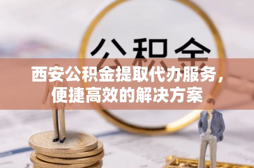 綦江西安公积金提取代办服务，便捷高效的解决方案