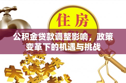 綦江公积金贷款调整影响，政策变革下的机遇与挑战