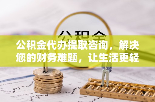綦江公积金代办提取咨询，解决您的财务难题，让生活更轻松
