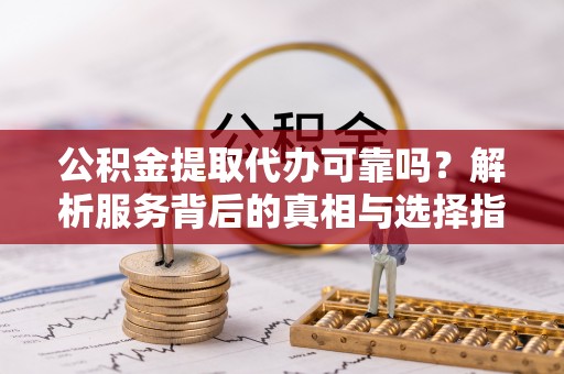 綦江公积金提取代办可靠吗？解析服务背后的真相与选择指南