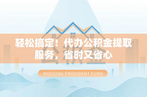 綦江轻松搞定！代办公积金提取服务，省时又省心