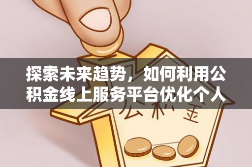 綦江探索未来趋势，如何利用公积金线上服务平台优化个人财务管理