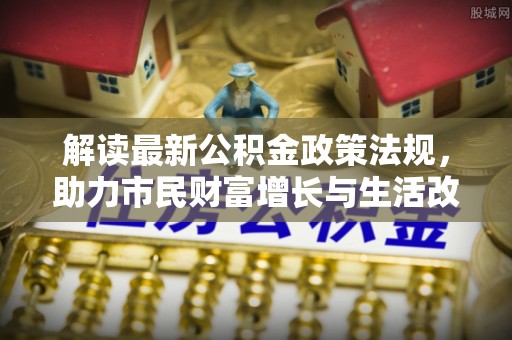 綦江解读最新公积金政策法规，助力市民财富增长与生活改善