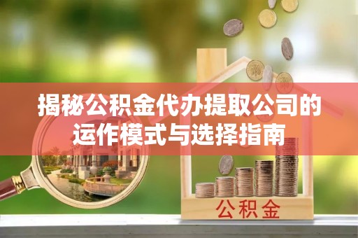 綦江揭秘公积金代办提取公司的运作模式与选择指南
