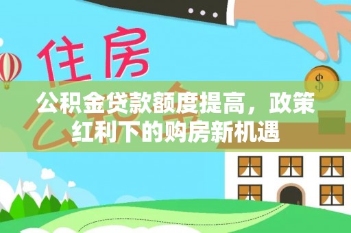 綦江公积金贷款额度提高，政策红利下的购房新机遇