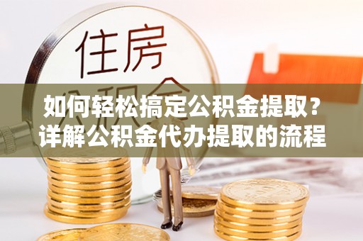 綦江如何轻松搞定公积金提取？详解公积金代办提取的流程与优势