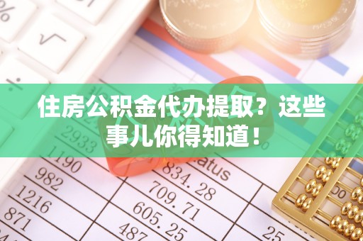 綦江住房公积金代办提取？这些事儿你得知道！