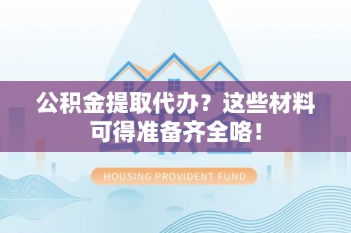 綦江公积金提取代办？这些材料可得准备齐全咯！