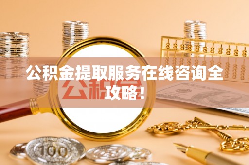 綦江公积金提取服务在线咨询全攻略！