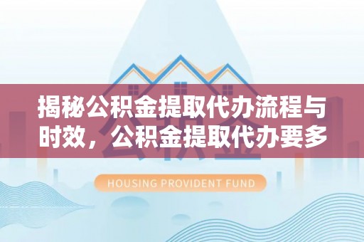 綦江揭秘公积金提取代办流程与时效，公积金提取代办要多久不再神秘