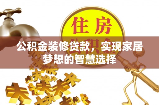 綦江公积金装修贷款，实现家居梦想的智慧选择