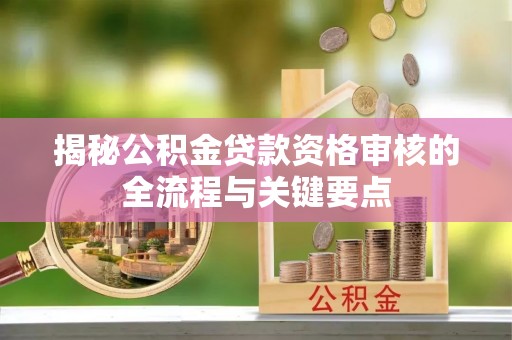 綦江揭秘公积金贷款资格审核的全流程与关键要点