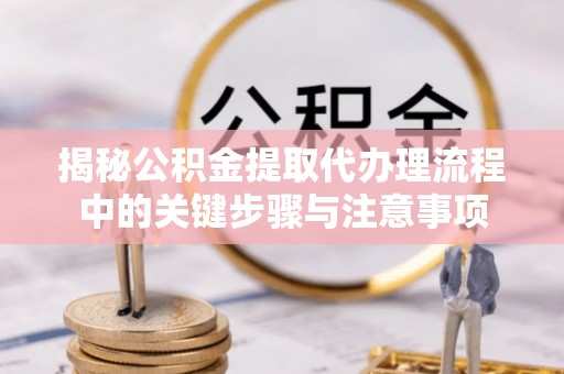 綦江揭秘公积金提取代办理流程中的关键步骤与注意事项