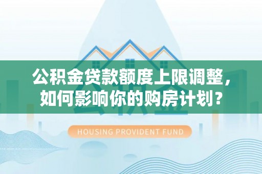 綦江公积金贷款额度上限调整，如何影响你的购房计划？