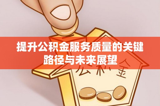 綦江提升公积金服务质量的关键路径与未来展望