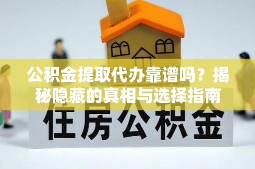 綦江公积金提取代办靠谱吗？揭秘隐藏的真相与选择指南