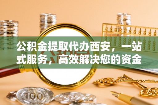 綦江公积金提取代办西安，一站式服务，高效解决您的资金需求