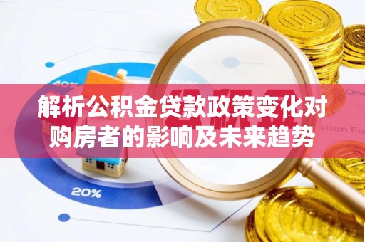 綦江解析公积金贷款政策变化对购房者的影响及未来趋势