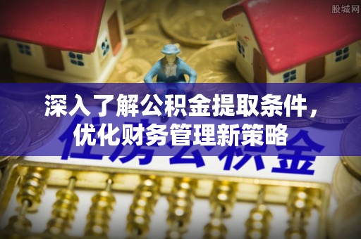 綦江深入了解公积金提取条件，优化财务管理新策略