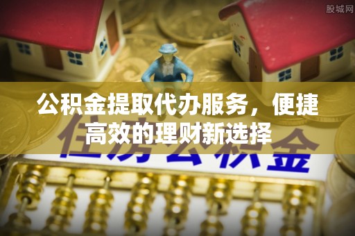 綦江公积金提取代办服务，便捷高效的理财新选择