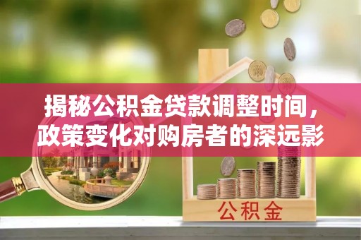 綦江揭秘公积金贷款调整时间，政策变化对购房者的深远影响