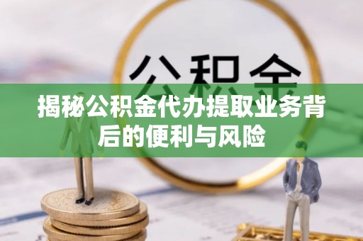 綦江揭秘公积金代办提取业务背后的便利与风险