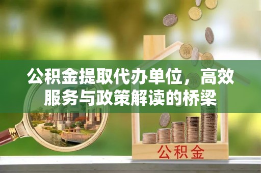 綦江公积金提取代办单位，高效服务与政策解读的桥梁